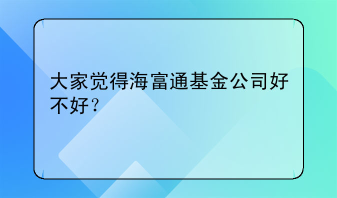 大家觉得海富通基金公司好不好？