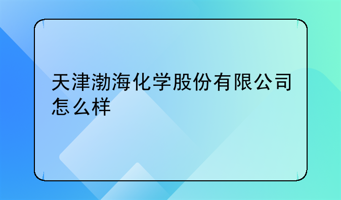 天津渤海化学股份有限公司怎么样