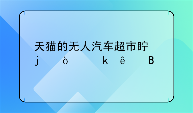 天猫的无人汽车超市真的开业了吗