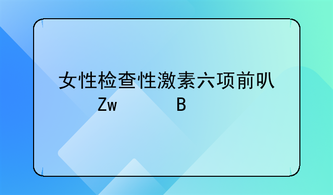 女性检查性激素六项前可以喝水吗