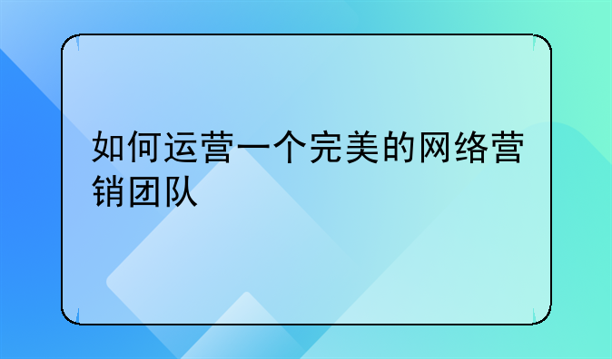 如何运营一个完美的网络营销团队