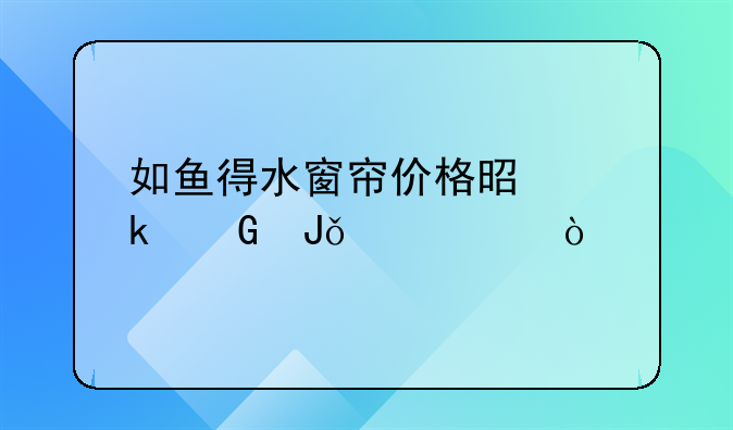 如鱼得水窗帘价格是多少钱一米？