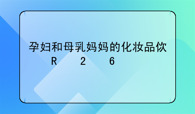 孕妇和母乳妈妈的化妆品使用指南