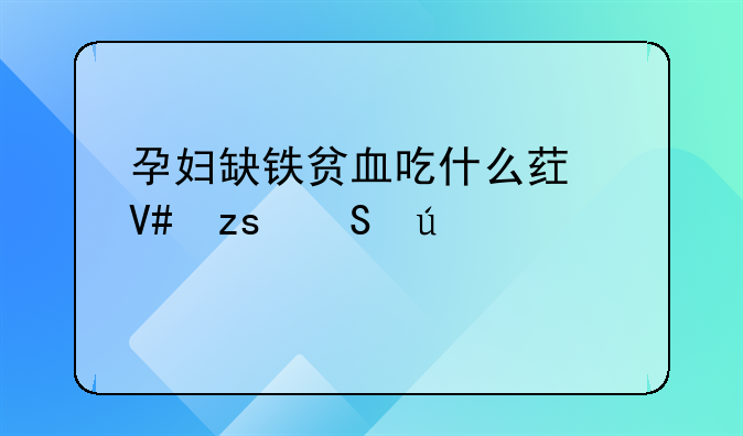 孕妇缺铁贫血吃什么药效果比较好