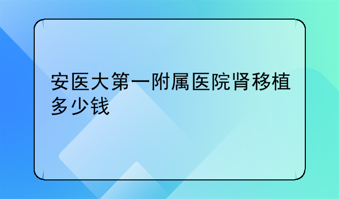 安医大第一附属医院肾移植多少钱