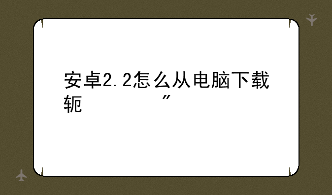 安卓2.2怎么从电脑下载软件到手机