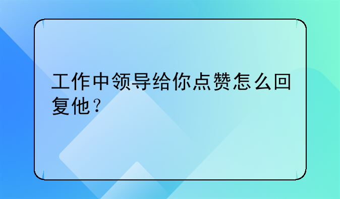 工作中领导给你点赞怎么回复他？