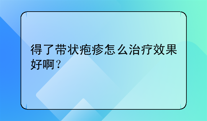 得了带状疱疹怎么治疗效果好啊？