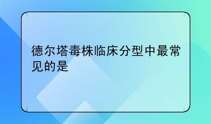 德尔塔毒株临床分型中最常见的是