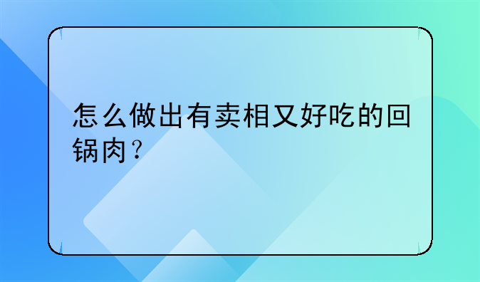 怎么做出有卖相又好吃的回锅肉？