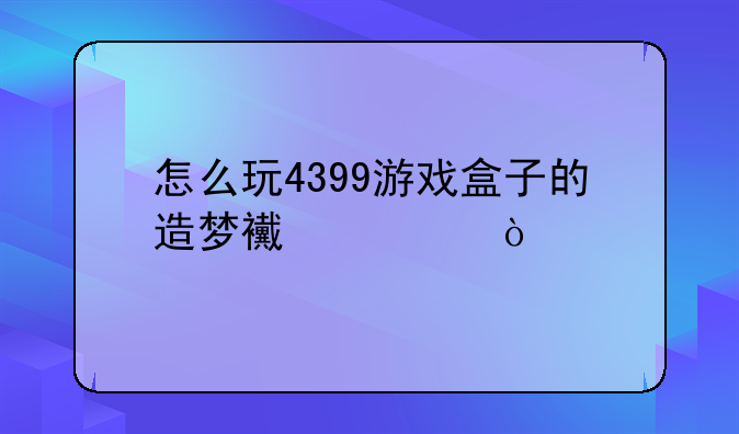 怎么玩4399游戏盒子的造梦西游ol？