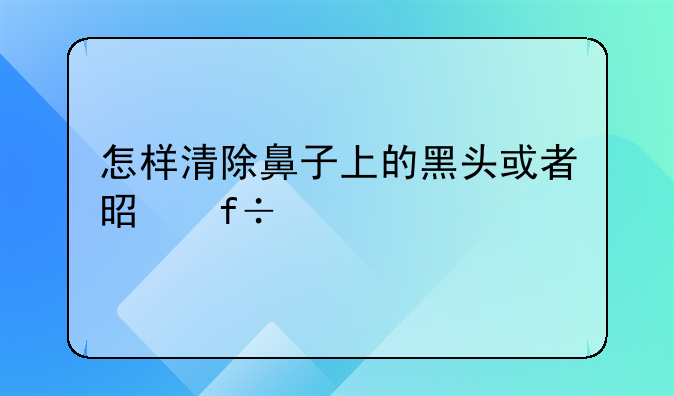 怎样清除鼻子上的黑头或者是白头