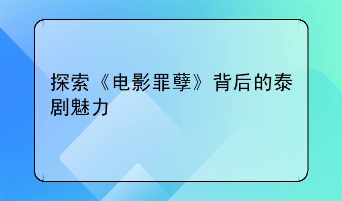 探索《电影罪孽》背后的泰剧魅力