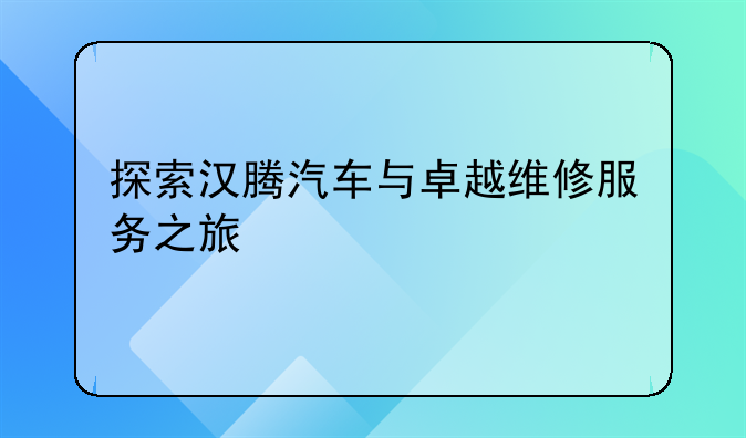 探索汉腾汽车与卓越维修服务之旅