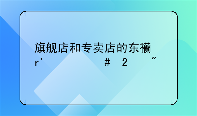 旗舰店和专卖店的东西有什么区别