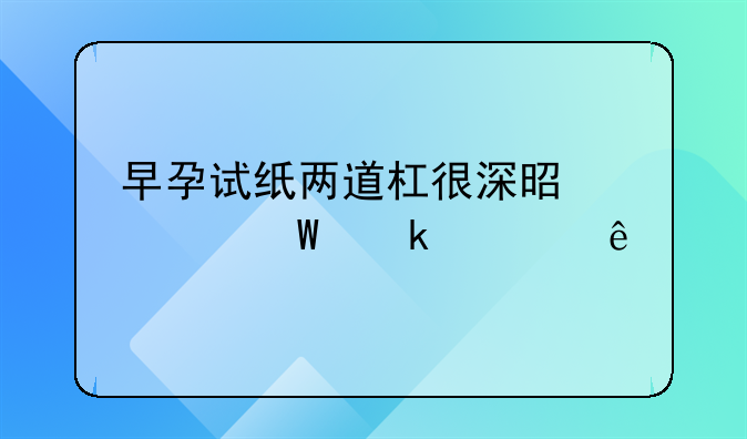 早孕试纸两道杠很深是怀孕多久了