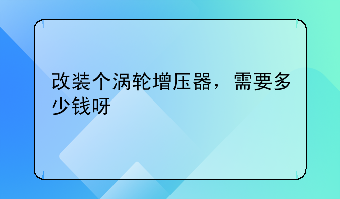 改装个涡轮增压器，需要多少钱呀