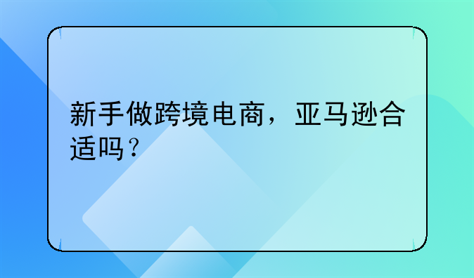 新手做跨境电商，亚马逊合适吗？