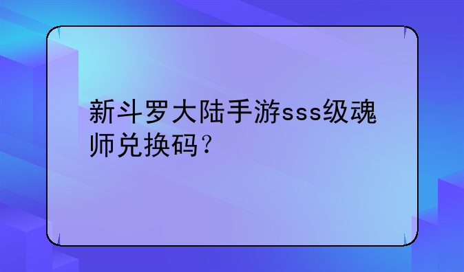 新斗罗大陆手游sss级魂师兑换码？