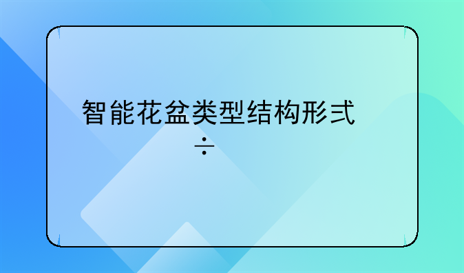 智能花盆类型结构形式性能特点？