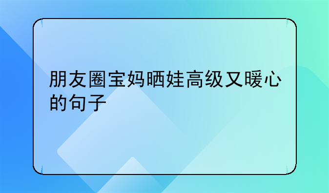 朋友圈宝妈晒娃高级又暖心的句子