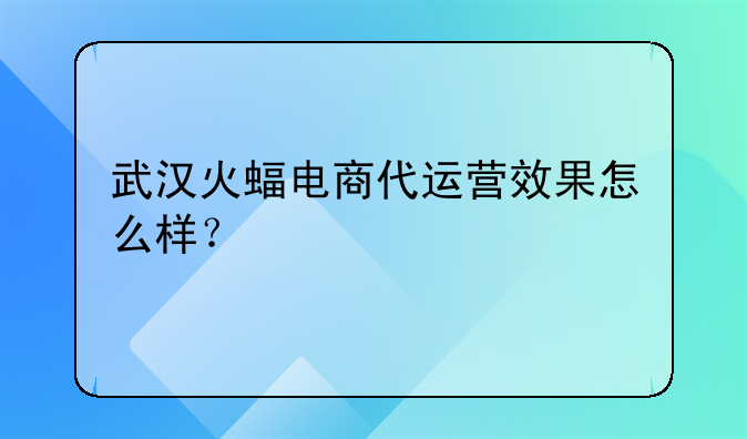 武汉火蝠电商代运营效果怎么样？