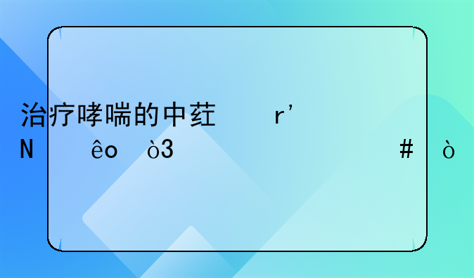 治疗哮喘的中药有哪些，为什么？
