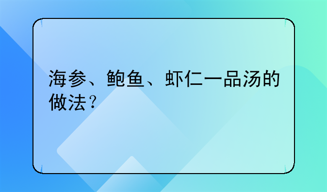 海参、鲍鱼、虾仁一品汤的做法？