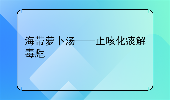 海带萝卜汤——止咳化痰解毒生津