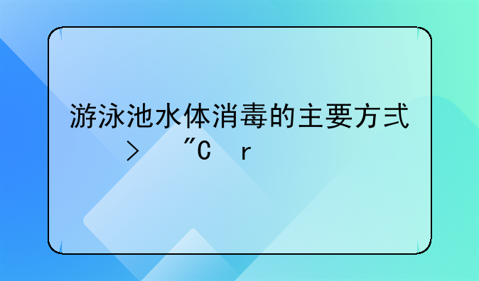 游泳池水体消毒的主要方式及成本