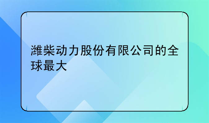 潍柴动力股份有限公司的全球最大