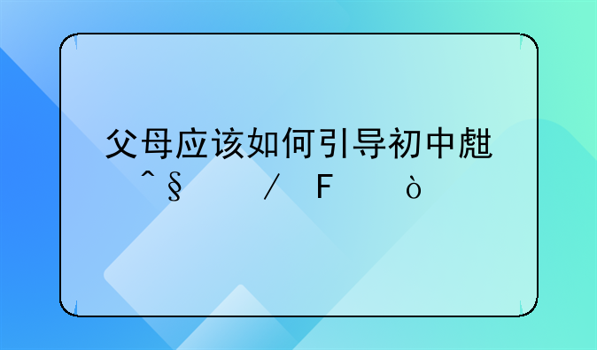 父母应该如何引导初中生早恋呢？