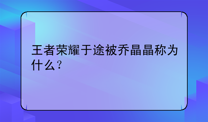 王者荣耀于途被乔晶晶称为什么？