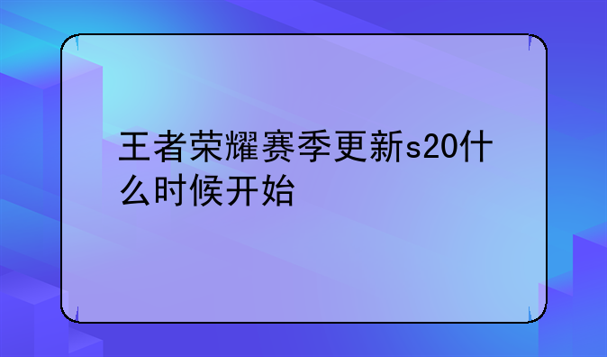 王者荣耀赛季更新s20什么时候开始