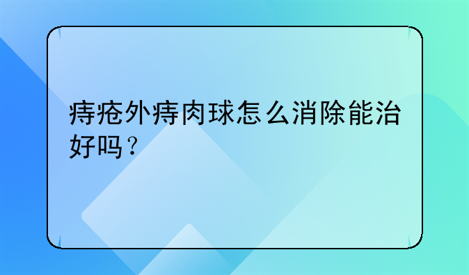 痔疮外痔肉球怎么消除能治好吗？