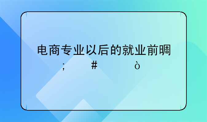 电商专业以后的就业前景怎么样？