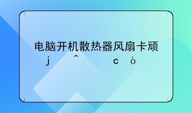 电脑开机散热器风扇卡顿的问题？