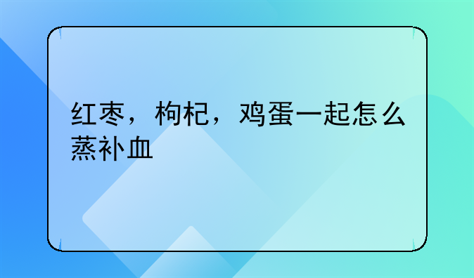 红枣，枸杞，鸡蛋一起怎么蒸补血