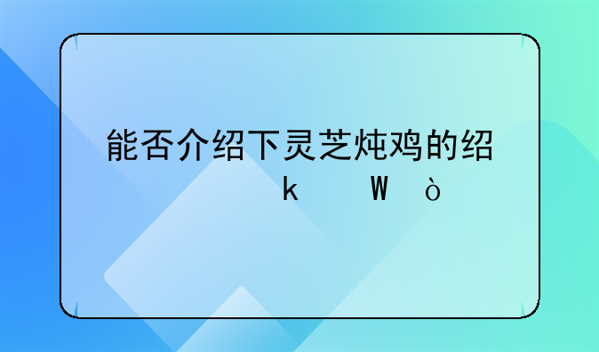 能否介绍下灵芝炖鸡的经典做法？