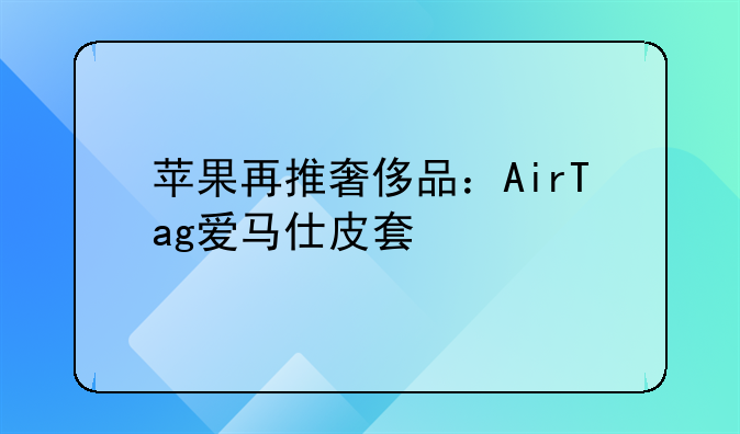 苹果再推奢侈品：AirTag爱马仕皮套