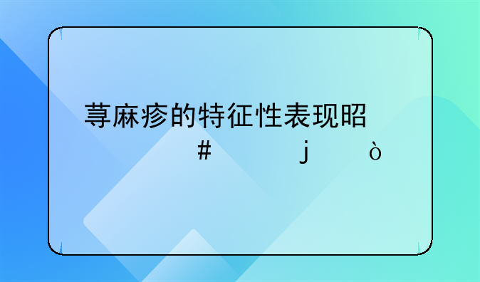 荨麻疹的特征性表现是什么样的？