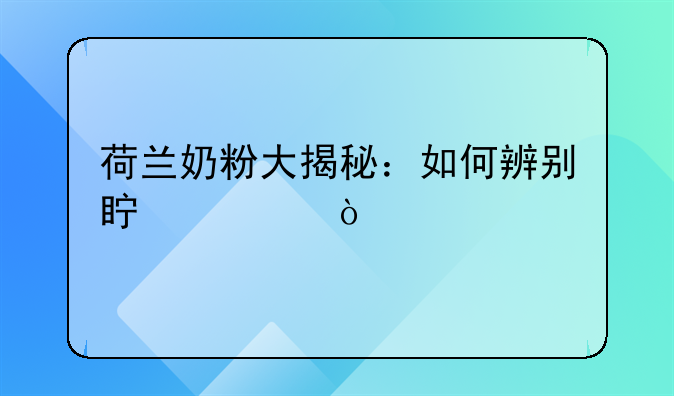 荷兰奶粉大揭秘：如何辨别真假？