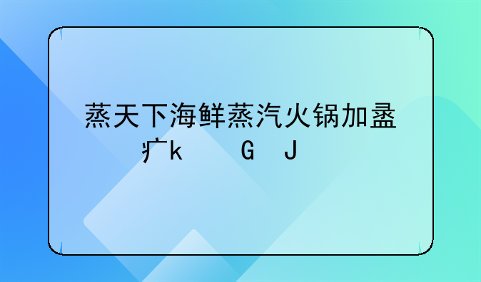 蒸天下海鲜蒸汽火锅加盟费多少钱