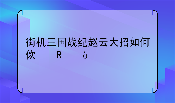 街机三国战纪赵云大招如何使用？