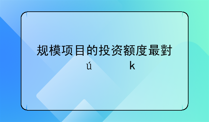 规模项目的投资额度最小要达多大