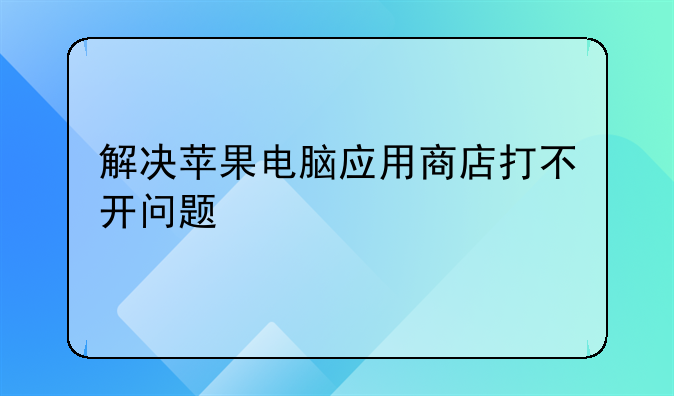 解决苹果电脑应用商店打不开问题