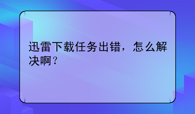 迅雷下载任务出错，怎么解决啊？