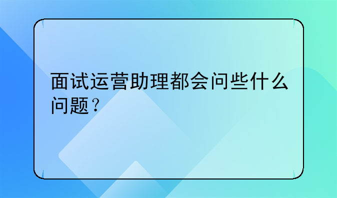 面试运营助理都会问些什么问题？