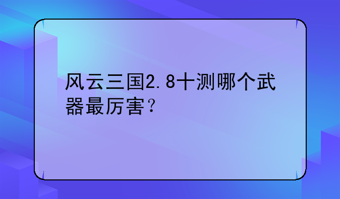 风云三国2.8十测哪个武器最厉害？