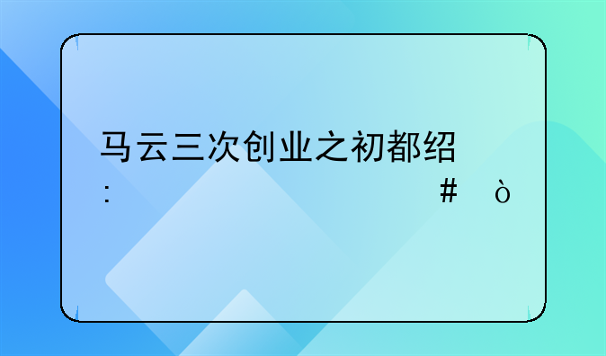 马云三次创业之初都经历过什么？